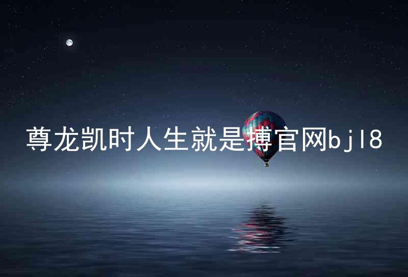 尊龙凯时人生就是搏官网bjl8